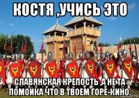 костя ,учись это славянская крепость ,а не та помойка что в твоем горе-кино.