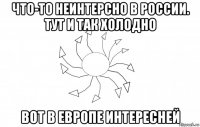 что-то неинтерсно в россии. тут и так холодно вот в европе интересней