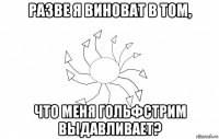 разве я виноват в том, что меня гольфстрим выдавливает?