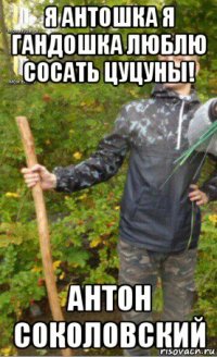 я антошка я гандошка люблю сосать цуцуны! антон соколовский
