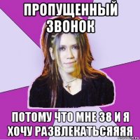 пропущенный звонок потому что мне 38 и я хочу развлекатьсяяяя