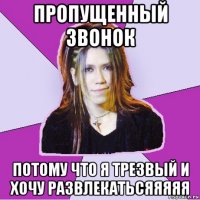 пропущенный звонок потому что я трезвый и хочу развлекатьсяяяяя