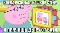 когда разьебал башкой стену и прячишь дыру от бати