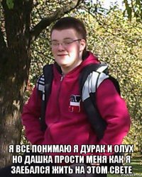  я все понимаю я дурак и олух но дашка прости меня как я заебался жить на этом свете