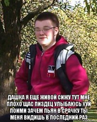  дашка я еще живой сижу тут мне плохо щас пиздец улыбаюсь хуй поими зачем пьян в срачку ты меня видишь в последний раз