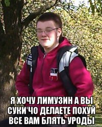  я хочу лимузин а вы суки чо делаете похуй все вам блять уроды