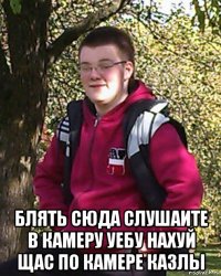  блять сюда слушаите в камеру уебу нахуй щас по камере казлы