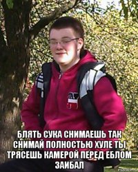  блять сука снимаешь так снимай полностью хуле ты трясешь камерой перед еблом заибал