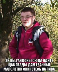  эй вы гандоны сюда идите щас пезды дам ебанные малолетки скиньтесь на пива