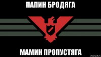 папин бродяга мамин пропустяга