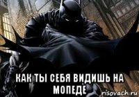  как ты себя видишь на мопеде