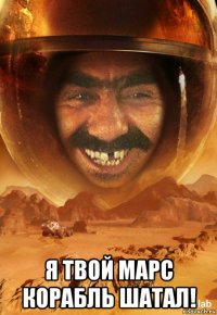  я твой марс корабль шатал!