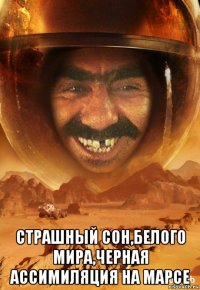  страшный сон,белого мира,черная ассимиляция на марсе