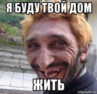 я буду твой дом жить