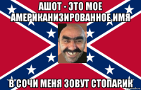 ашот - это мое американизированное имя в сочи меня зовут стопарик