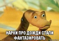  нарки про дожди стали фантазировать