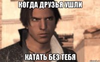 когда друзья ушли катать без тебя