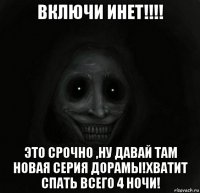включи инет!!!! это срочно ,ну давай там новая серия дорамы!хватит спать всего 4 ночи!