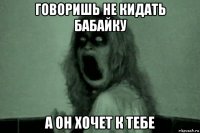 говоришь не кидать бабайку а он хочет к тебе