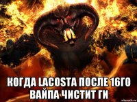  когда lacosta после 16го вайпа чистит ги