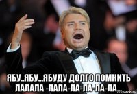  ябу..ябу...ябуду долго помнить лалала -лала-ла-ла-ла-ла...