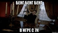 бенг бенг бенг в игре с 7к