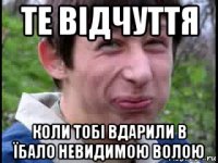 те відчуття коли тобі вдарили в їбало невидимою волою