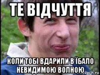 те відчуття коли тобі вдарили в їбало невидимою волною