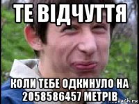 те відчуття коли тебе одкинуло на 2058586457 метрів