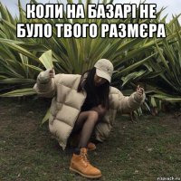 коли на базарі не було твого размєра 