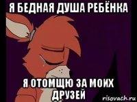 я бедная душа ребёнка я отомщю за моих друзей