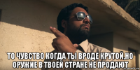  то чувство когда ты вроде крутой,но оружие в твоей стране не продают