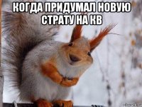 когда придумал новую страту на кв 