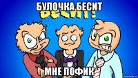 булочка бесит мне пофик