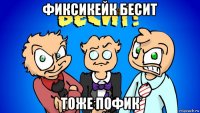 фиксикейк бесит тоже пофик