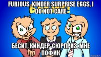 furious, kinder surprise eggs, i do not care бесит, киндер-сюрприз, мне пофик