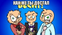 как же ты достал 