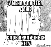 у меня для тебя даже слов приличных нету