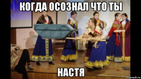 когда осознал что ты настя