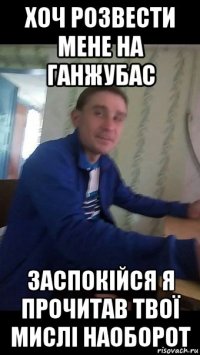 хоч розвести мене на ганжубас заспокійся я прочитав твої мислі наоборот