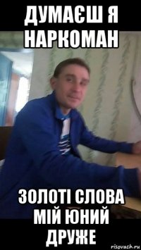думаєш я наркоман золоті слова мій юний друже