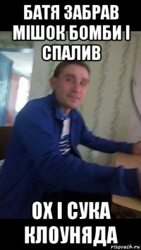 батя забрав мішок бомби і спалив ох і сука клоуняда
