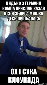 дядько з германії компа прислав казав все в зборі а мишка десь проїбалась ох і сука клоуняда