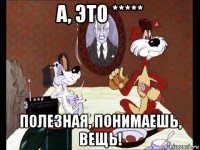 а, это ***** полезная, понимаешь, вещь!