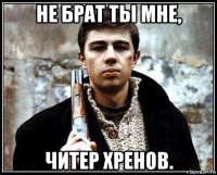 не брат ты мне, читер хренов.