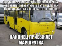 когда вера в справедливость потеряна, жизненные ориентиры сбиты, цель как никогда далека и тебя занесло снегом, наконец приезжает маршрутка