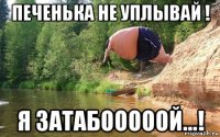 печенька не уплывай ! я затабооооой...!