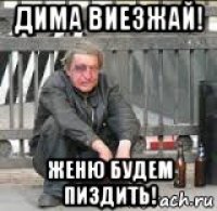 дима виезжай! женю будем пиздить!