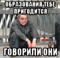 образования тебе пригодится говорили они