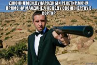 джонни международный рекетир,мочу прямо на майдане,а не веду свою жертву в сортир 